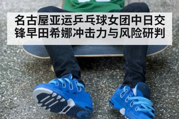 名古屋亚运乒乓球女团中日交锋早田希娜冲击力与风险研判