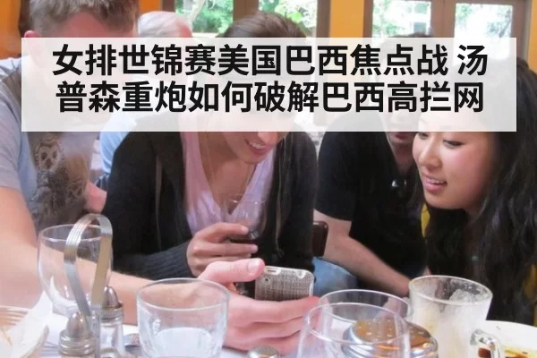 女排世锦赛美国巴西焦点战 汤普森重炮如何破解巴西高拦网