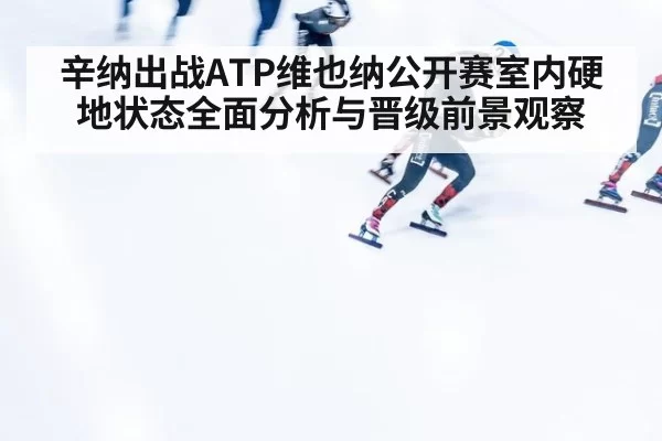 辛纳出战ATP维也纳公开赛室内硬地状态全面分析与晋级前景观察