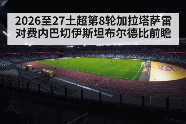 2026至27土超第8轮加拉塔萨雷对费内巴切伊斯坦布尔德比前瞻